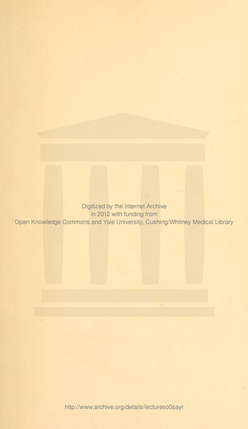 Digitized by the Internet Archive in 2012 with funding from Open Knowledge Commons and Yale University, Cushing/Whitney Medical Library http://www.archive.org/details/lecturesoOsayr