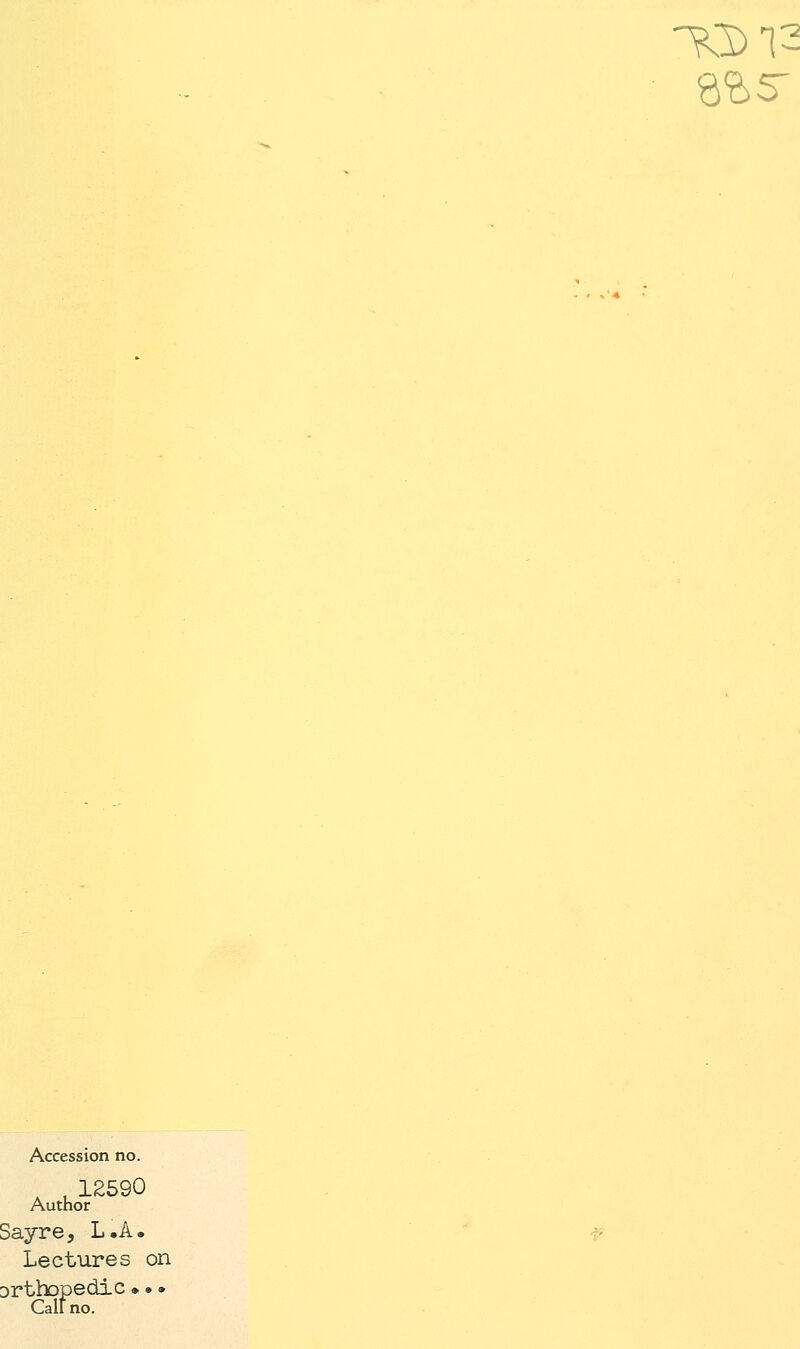 Accession no. , 12590 Author Sayre, L.A. Lectures on Drthopedic ♦»• Call no.