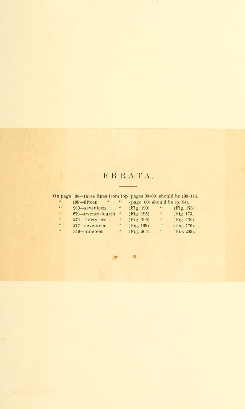 ERRATA On page 98—three lines from top (pages 00-00) should be 109-114. 108—fifteen  260—seventeen 272—twenty-fourth 274—thirty-first 277—seventeen 349—nineteen (page 00) should be (p. 84). (Fig. 190) (Pig. 195) (Fig. 190) (Fig. 169) (Fig. 205) (Fig. 176). (Fig. 173). (Fig. 176). (Fig. 176). (Fig. 209).