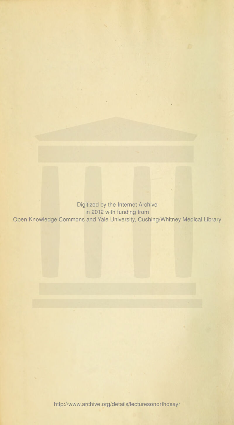 Digitized by the Internet Archive in 2012 with funding from Open Knowledge Commons and Yale University, Cushing/Whitney Medical Library http://www.archive.org/details/lecturesonorthosayr