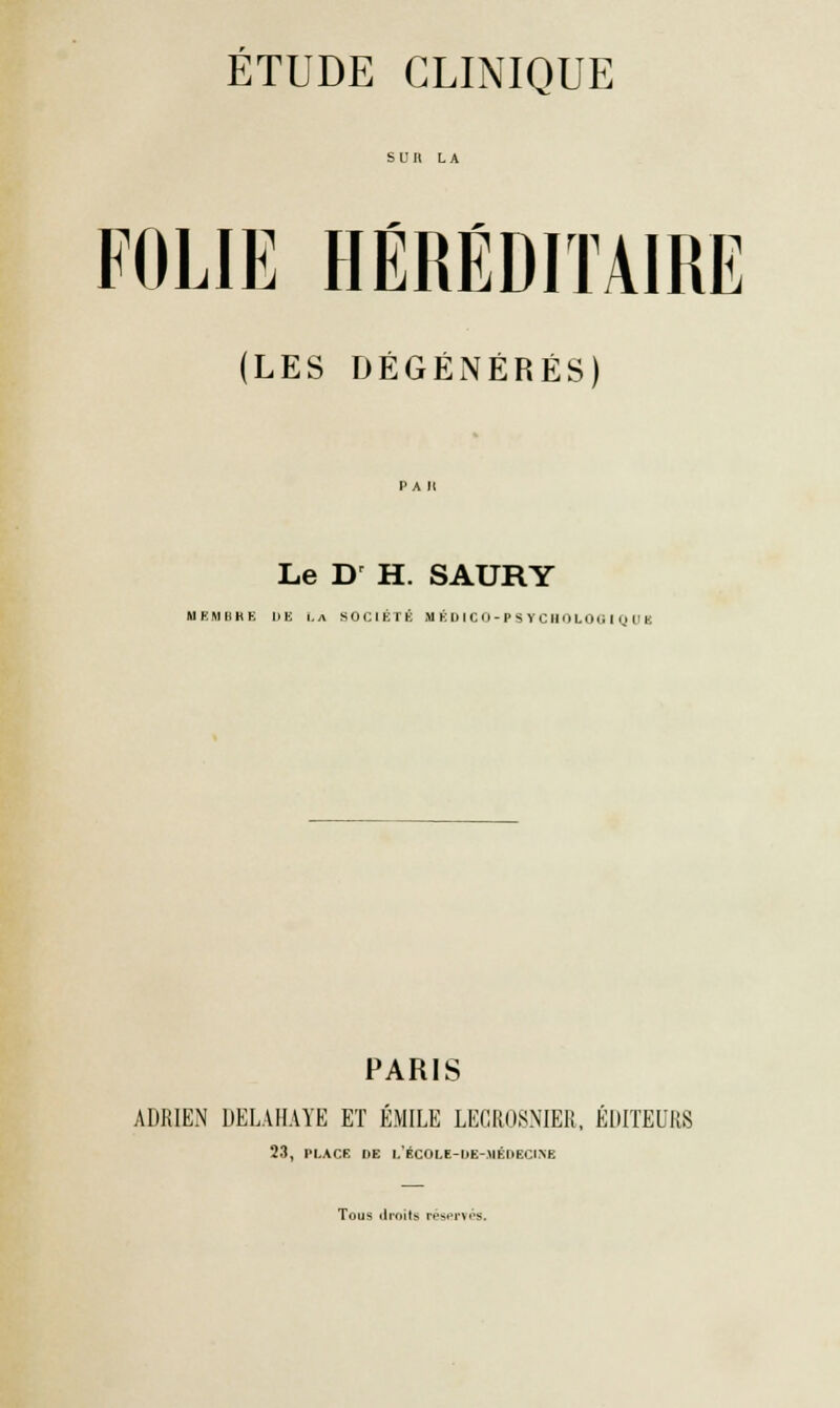 SUR LA FOLIE HÉRÉDITAIRE (LES DÉGÉNÉRÉS) Le Dr H. SAURY MEMBRE UE i.a SOCIÉTÉ MÉDICO-PSYCHOLOGIQUE PARIS ADRIEN DELAHAYE ET EMILE LECROSNIER, ÉDITEURS 23, PLACE DE L'&COLS-DE-MÉDECINE Tous droits réservés.