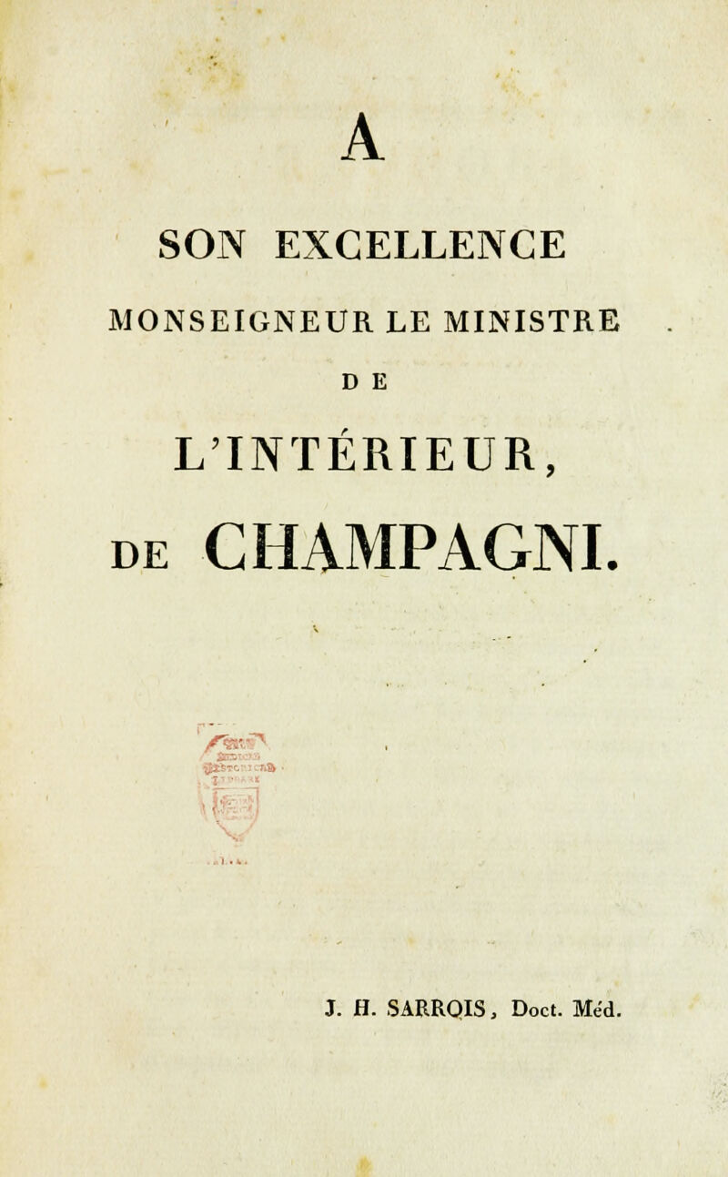 SON EXCELLENCE MONSEIGNEUR LE MINISTRE D E L'INTÉRIEUR, de GHAMPAGNI. J. H. SARROIS, Doct. Méd.
