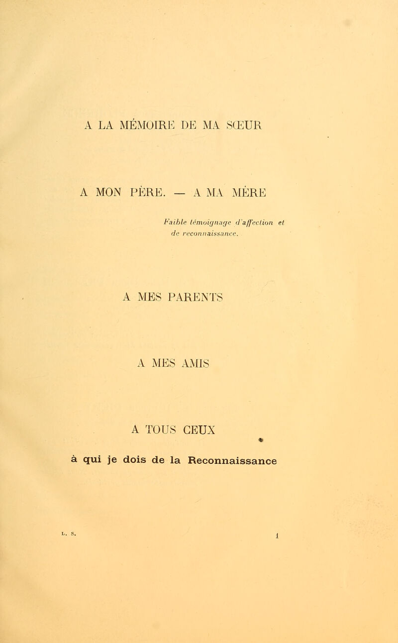 A LA MEMOIRE DE MA SŒUR A MON PÈRE. — A MA MÈRE Faible témoignage d'affection et de reconnaissance. A MES PARENTS A MES AMIS A TOUS CEUX à qui je dois de la Reconnaissance