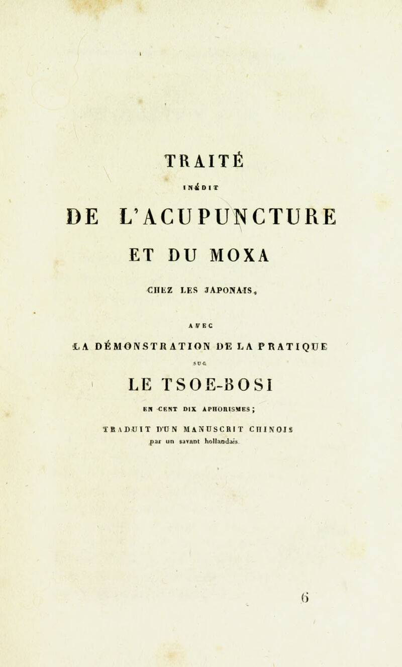 TRAITÉ INEDIT DE L'ACUPUNCTURE ET DU MOXA CIIKZ LES JAPONAIS, AVEC I.A DÉMONSTRATION DE LA PRATIQUE SO-ti LE TSOE-BOSI EH -CENT DIX APHOBISMES ; TRADUIT D'ON MANUSCRIT CITIXOIS par un savant hollandes