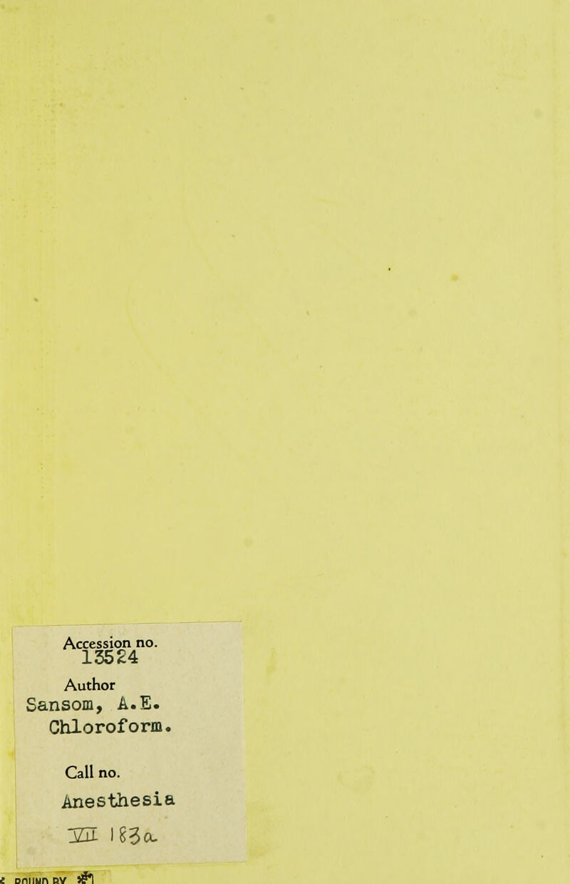 Accession no. 13524 Author Sansom, A.E. Chloroform. Call no. Anesthesia 321 Ig^cL I Driliun nv 3l^