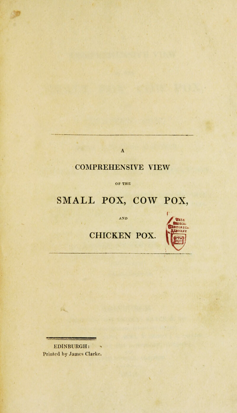 A COMPREHENSIVE VIEW OF THE SMALL POX, COW POX, r £. lttDICAi CHICKEN POX. Hg| EDINBURGH: Printed by James Clarke.