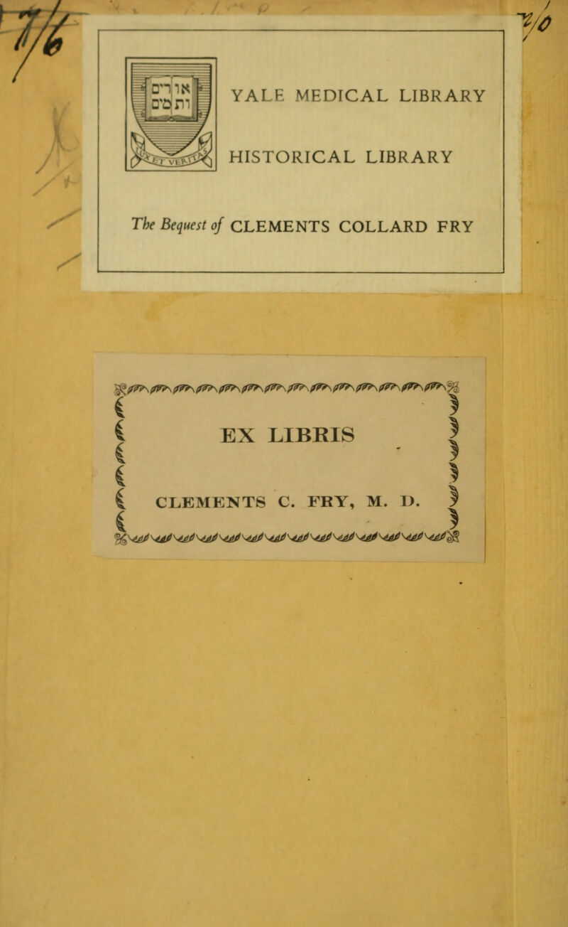 ft m ^3 YALR MEDICAL LIBRARY HISTORICAL LIBRARY S The Bequest of CLEMENTS COLLARD FRY i I i EX LIBRIS | i } i CLEMKNTS C. FRY, M. 1). I i >