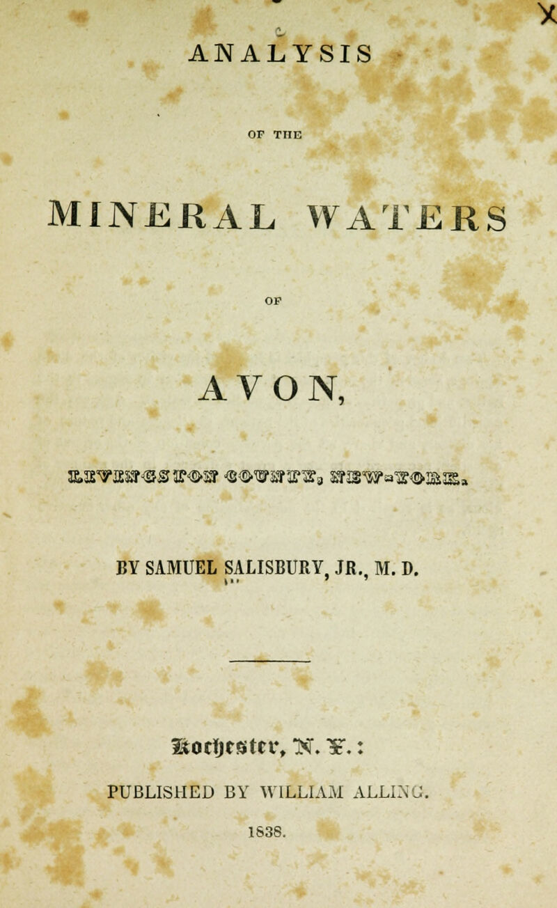 ANALYSI MINERAL WATERS OF THE OP AVON, js,jsTasjf<s^3?<S'Sr<2<S'Was'^3 snswej^mas;, BY SAMUEL SALISBURY, JR., M. D. Itocfjcatcr, ttf. $.: PUBLISHED BY WILLIAM ALLING 1638.