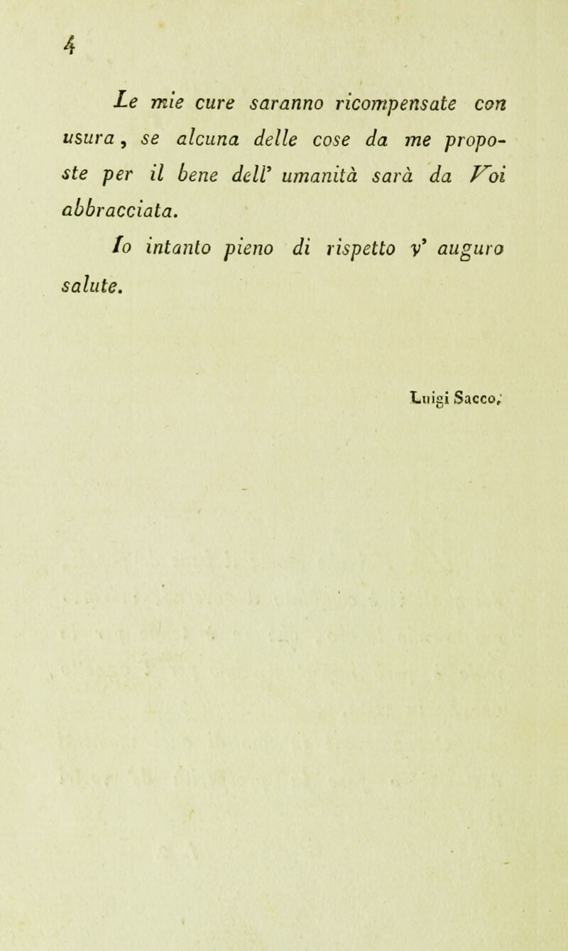 Le mie cure saranno ricompensate con usura, se alcuna delle cose da me propo- ste per il bene dell' umanità sarà da Voi abbracciata. Io intanto pieno di rispetto v' auguro salute. Luisi Sacco;