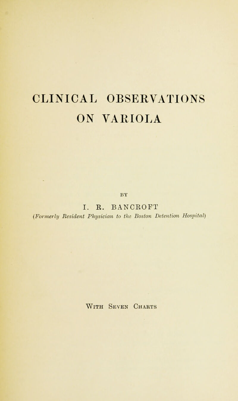 CLINICAL OBSERVATIONS ON VARIOLA BY I. K. BANCROFT (Formerly Resident Physician to the Boston Detention Hospital) With Seven Charts