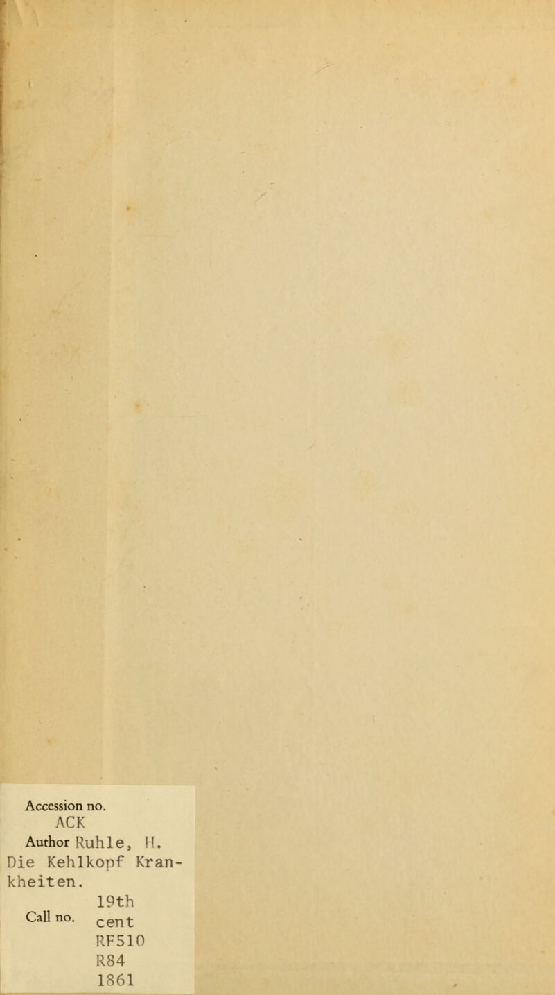 Accession no. ACK AuthorRuhle, H. Die Kehlkopf Kran- kheiten. 19th Callno. ^g^^ RF510 R84 1861