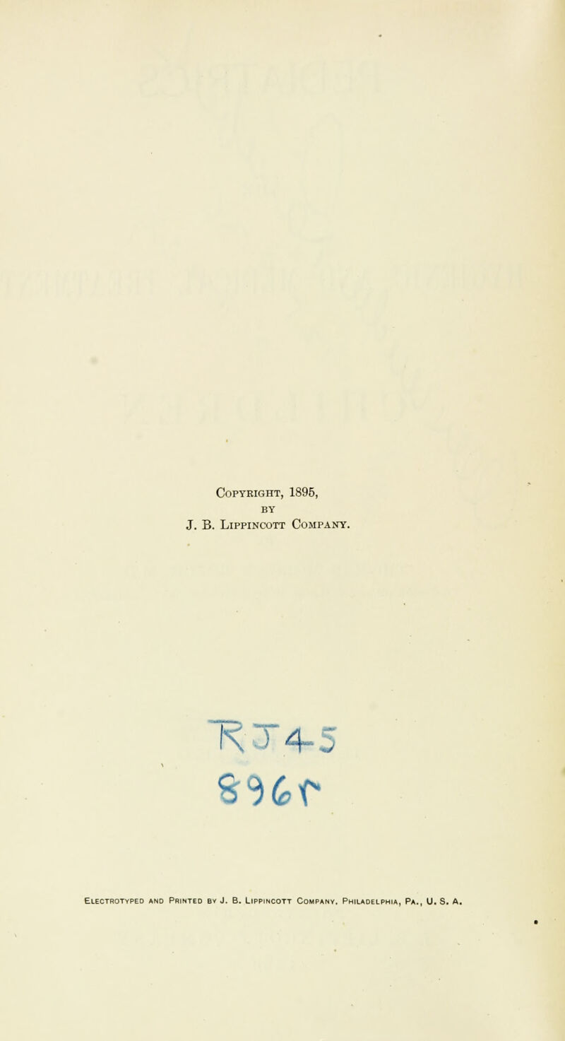 Copyright, 1895, BY J. B. Lippincott Company. RT4-5 Electrotypeo and Printed bv J. B. Lippincott Company. Philadelphia, Pa., U. S. A,