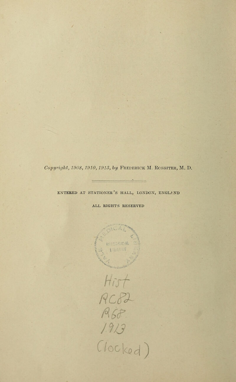 Copyright, 1908,1910,1913, by Frederick M, Rcssiter, M. D. ENTERED AT STATIONER'S HALL, LONDON, ENGLAND ALL RIGHTS RESERVED h A fa.