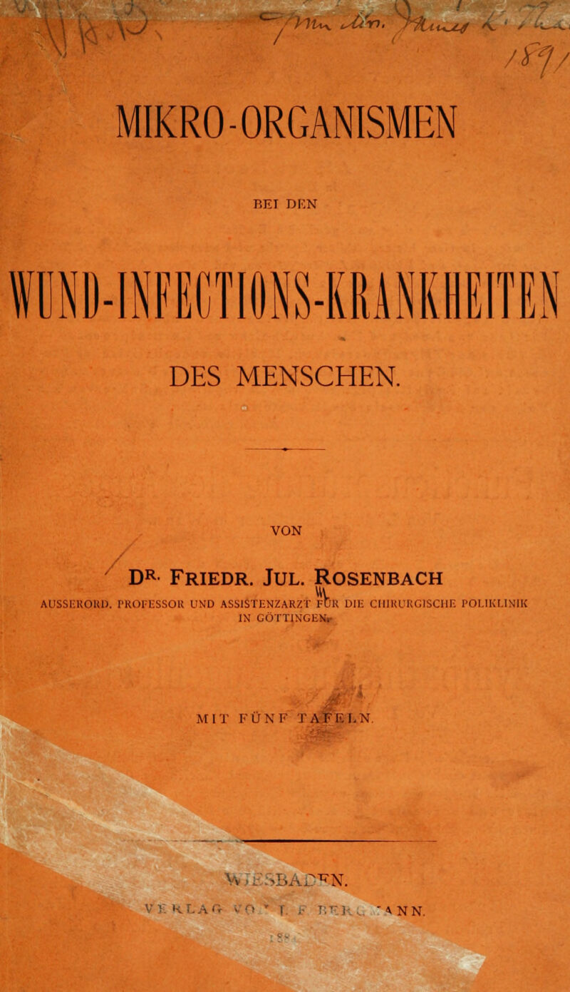 / *yjüy. Mn, ?$Lxuuj a. n l MIKRO-ORGANISMEN BEI DKN WDND-INFEGTIONS-KRANKHEITEN DES MENSCHEN. VON 7 DR Friedr. Jul. Rosenbach \ AUSSERORD. PROFESSOR UND ASSISTENZARZT FUK DIE CHIRURGISCHE POLIKLINIK IN GÖTTINGENr MIT FUN F TAFELN •TO. «NN.