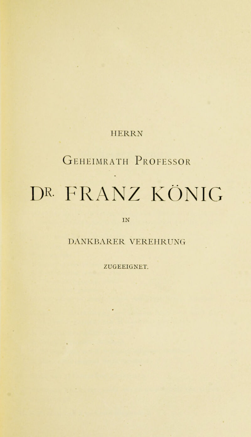 HERRN Geheimrath Professor DR FRANZ KÖNIG IN DANKBARER VEREHRUNG ZUGEEIGNET.