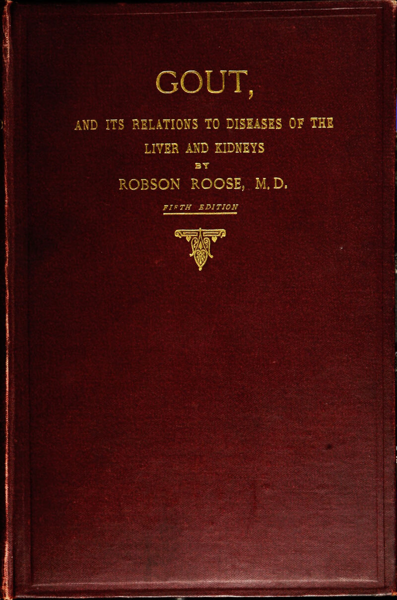 GOUT AND ITS RELATIONS TO DISEASES OF THE LIVER AND KIDNEYS ROBSON ROOSE, M.D. FITH EDITION