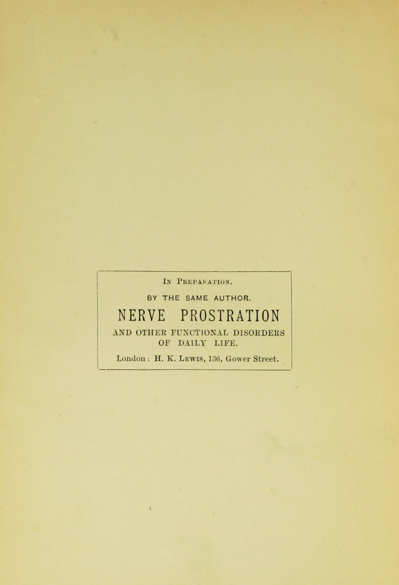Ih PREPAHATIOK, BY THE SAME AUTHOR. NERVE PROSTRATION AND OTHER FUNCTIONAL DISORDERS OF DAILY LIFE. London : H. K Lewis, 13ii, Gowcr Street.