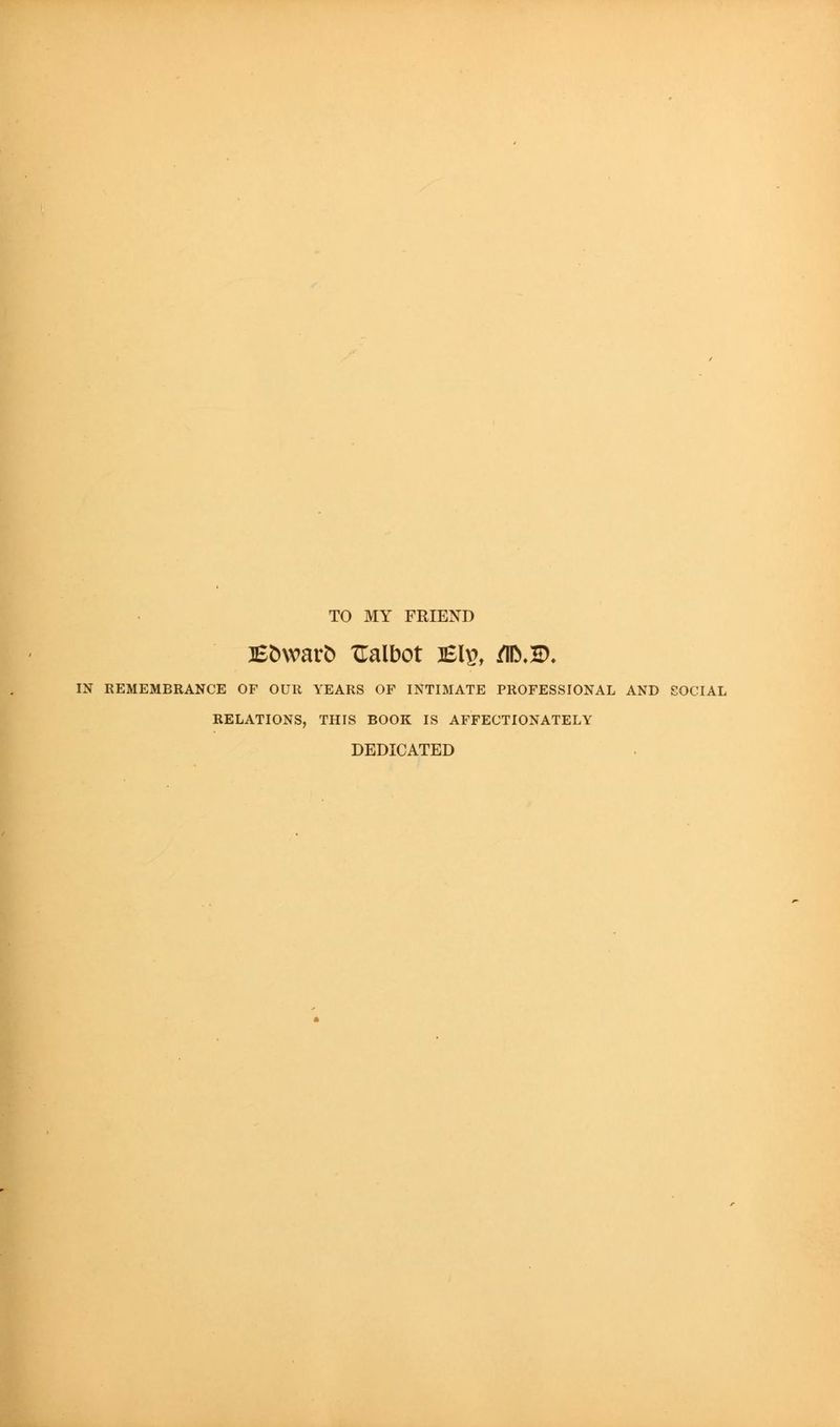 TO MY FRIEND B^watb Ualbot lEl^, /ID.H). m REMEMBRANCE OF OUR YEARS OF INTIMATE PROFESSIONAL AND SOCIAL RELATIONS, THIS BOOK IS AFFECTIONATELY DEDICATED