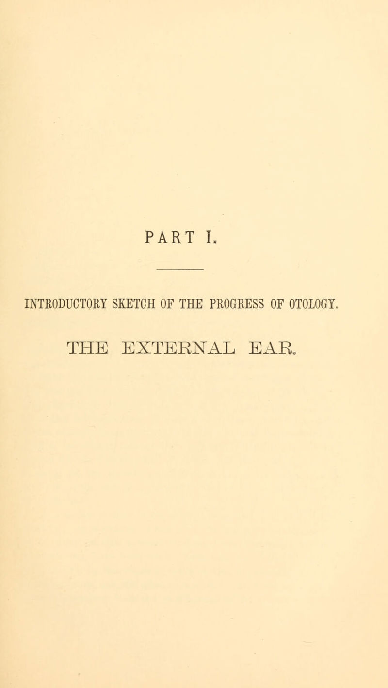 PART I. INTRODUCTORY SKETCH OF THE PROGRESS OF OTOLOGY. THE EXTERNAL EAR.