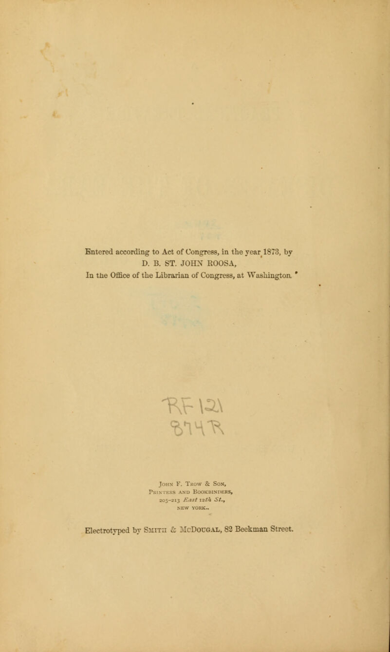 D. B. ST. JOHN ROOSA, In tJie Office of the Librarian of Congress, at Washington, John F. Trow & Son, Printers and Bookbinders, 205-213 Eiist \-2.th St.f NEW VORK~ Electrotyped by SiiiTn tz McDoug-\l, 83 Beekman Street.