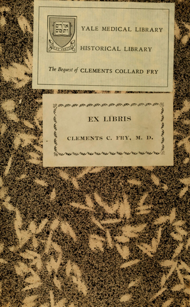m?m^ YALE MEDICAL LIBRARY HISTORICAL LIBRARY The Bequest of CLEMENTS COLLARD FRY ä&& $nfiwzmz&M3HF~ • - c I £ EX UHRIS C?