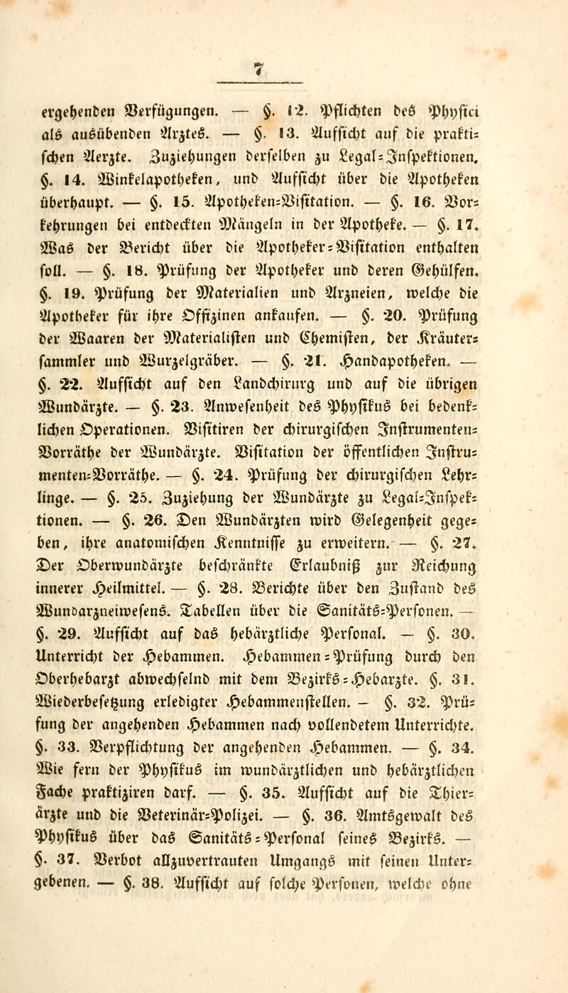 ergebenen Verfügungen. — §. 12. *J)fIid}ten beö »Pl)t;ftct olß außübenben Üktfeß. — §. 13. »ilufftcfot auf bie prafti= fdjen &er$re. 3u$iebungen berfel&en ju SegalsSnfpeftionen. §. 14. ffimfelapotbefen, unb älufficfyt über bie s2Ipott)eFen überbauet. — §. 15. ^Ipotbefen^ifttation. — §. 16. SSors februngen bei entbeeften hangeln in ber Slpotbef'e. — §. 17« 2Baö ber S?erid)t über bie ÖlpotbefersSBift'tarion entbalten foü. — §. 18. Prüfung ber 2lpotbefer unb beren ©ebülfen. §. 19. Prüfung ber Materialien unb 2lr$neien, roeldbe bie yipotbefer für it>re Offenen ankaufen. — §. 20. Prüfung ber 2Baaren ber 9J?aterialiften unb ©^emifren, ber Krauters fammler unb ÜSur^eigräber. — §. 21. JpanbapotbeFen. — §. 22. 21ufftd)t auf ben ßanbdbirurg unb auf bie übrigen 2Bunbär$te. — §. 23. 2lnrc-efenbeit beö tyi)\)füu$ bei bebend lieben Operationen. ÜBift'tiren ber dnrurgifdben ^nftrumentens SSorrätbe ber 2Bunbär$te. SMfttation ber öffentlichen 3?nfrrus menten;23orräu>. — §. 24. Prüfung ber cbirurgifdjen £ebr= linge. — §. 25. 3u$iebung ber 2Bunbär$te $u Segal^nfpefc tionen. — §. 26. £)en SBunbärjten wirb ©elegen^eit gege* ben, ibre anatomtfdben J^enntniffe ju erweitern. — §. 27. £)er £)berrounbär$te befcbränFte Grrlaubniß ^ur Sfeidmng innerer Heilmittel. — §. 28. SSeridbte über ben Bujlanb beß 2Bunöar$neiroefen$. Tabellen über bie @anitätS=*Perfonen. — §. 29. ^ufft'cbt auf baö bebäratlidje 9)erfonaI. - §. 30. Unterricht ber Hebammen. Jpebammen s Prüfung burd) ben Öberbebar^t abtt>ed)felnb mit bem Sejirfö^ebarjte. §.31. 2Bieberbefe£ung erlebigter Hebammeuftellen. - §. 32. $)rüs fung ber angebenben Hebammen nad) öollenbetem Unterridjte. §. 33. SSerpflicbtung ber angebenben Jpebammen. — §. 34. 2öie fern ber tyfyyfifuö im rounbar$tltd)en unb bebär$tlid)en $ad)e praftijiren barf. — §. 35. 2lufftd)t auf bie £l;ier= ärjte unb bie SBeterinärs^oIijet. — §. 36. 2imt6gen>alt beS ^böftfuS über bat ©anitätS - ^erfonal feineS SBejirfS. — §. 37. S3erbot anvertrauten Umgangä mit feinen Unters gebenen. — §. 38. s2Iufftd;t auf fo(d;e ^erfonen, rcelcbe obne