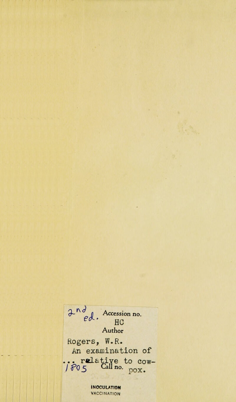 2~- J Accession no. e<!L' HC Author Rogers, W.R. An examination of ... relative to cow- jf05 Call no. DOX> INOCULATION VACCINATION