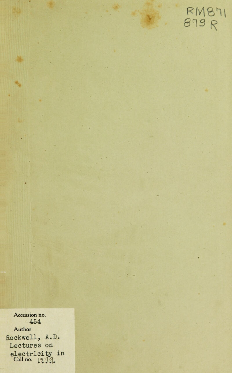 613 ^ Accession no. 454 Author Rockwell, A.D. Lectures on electricity in Call no. |^.