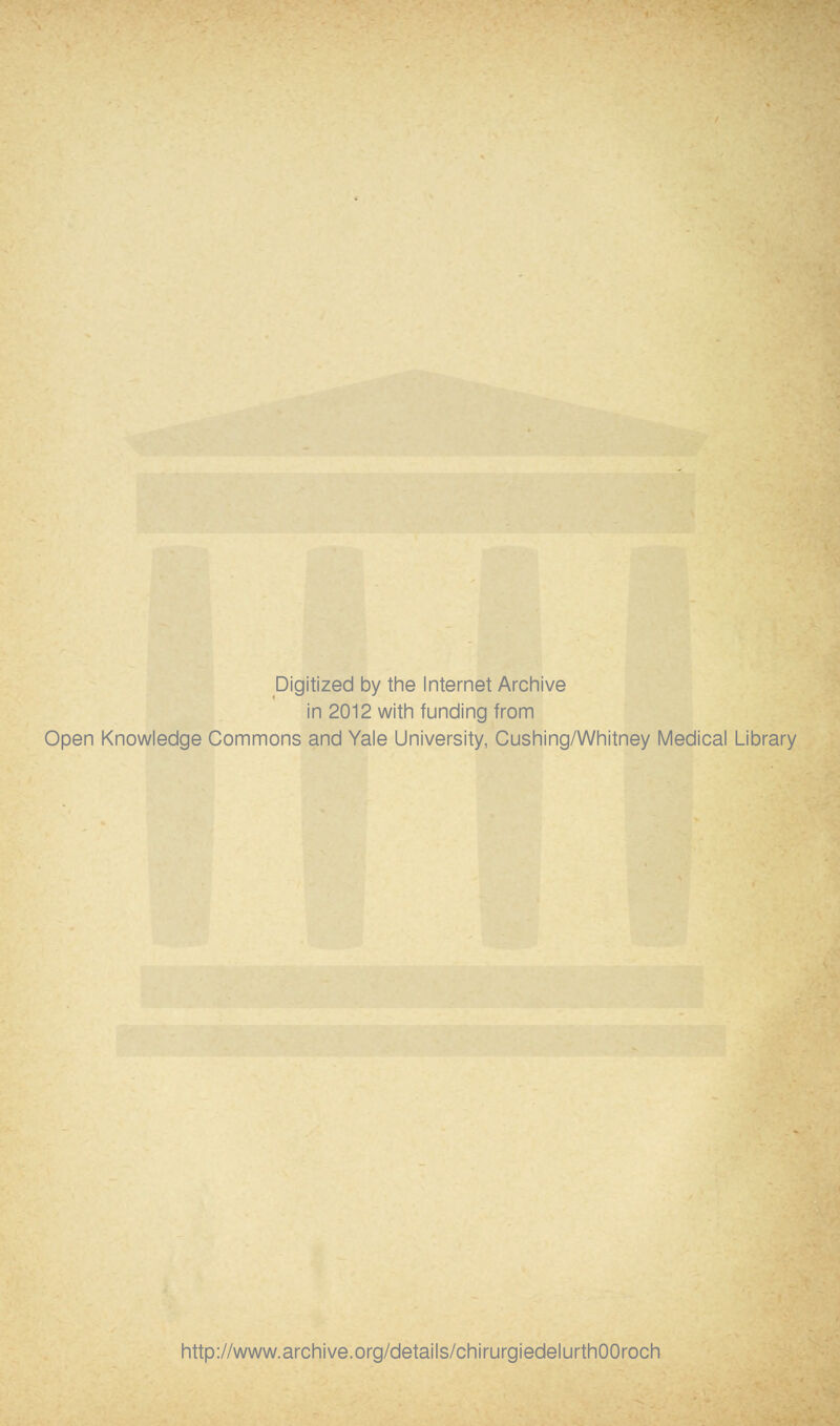 Digitized by the Internet Archive in 2012 with funding from Open Knowledge Commons and Yale University, Cushing/Whitney Médical Library http://www.archive.org/details/chirurgiedelurthOOroch