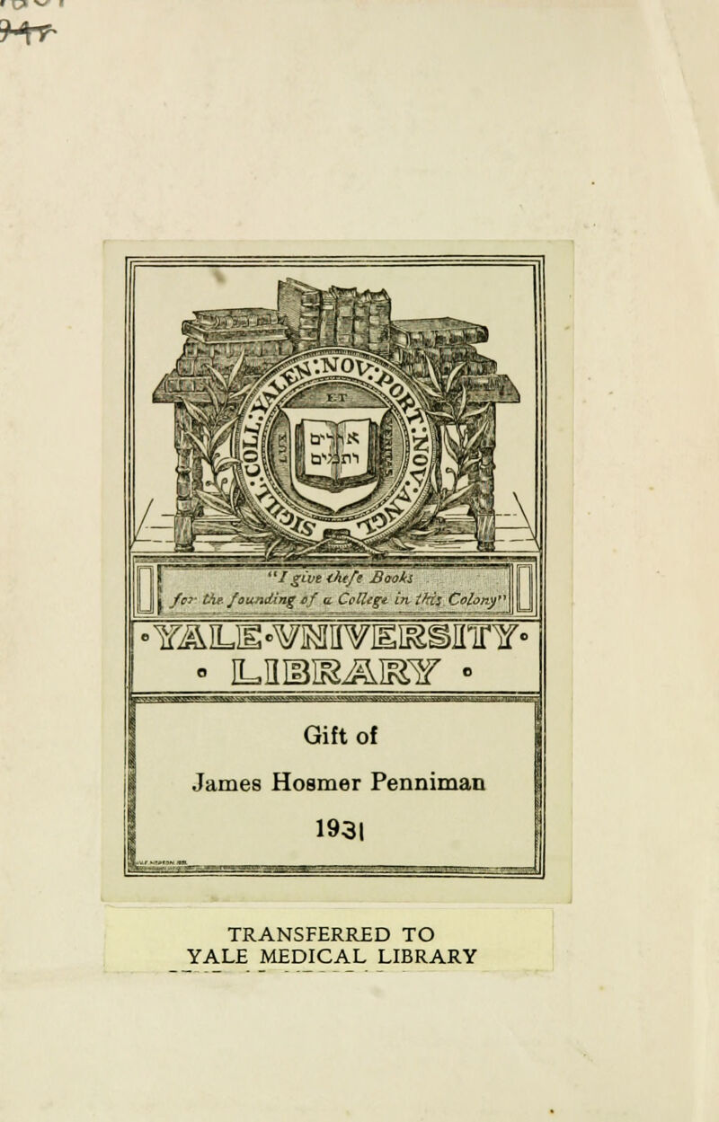 IgivtiAtfe Boois fci- Lit. founding of a Ctflige in tki; Colony • iLiisis^mr - BHomnn^ss^^BB^iBHnaHnnB Gift of James Hosmer Penniman 1931 TRANSFERRED TO YALE MEDICAL LIBRARY