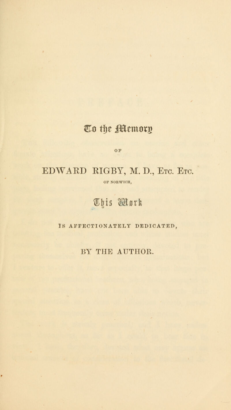 £o t\)t i^emoru EDWARD RIGBY, M. D., Etc. Etc. OF NORWICH, IS AFFECTIONATELY DEDICATED, BY THE AUTHOR.