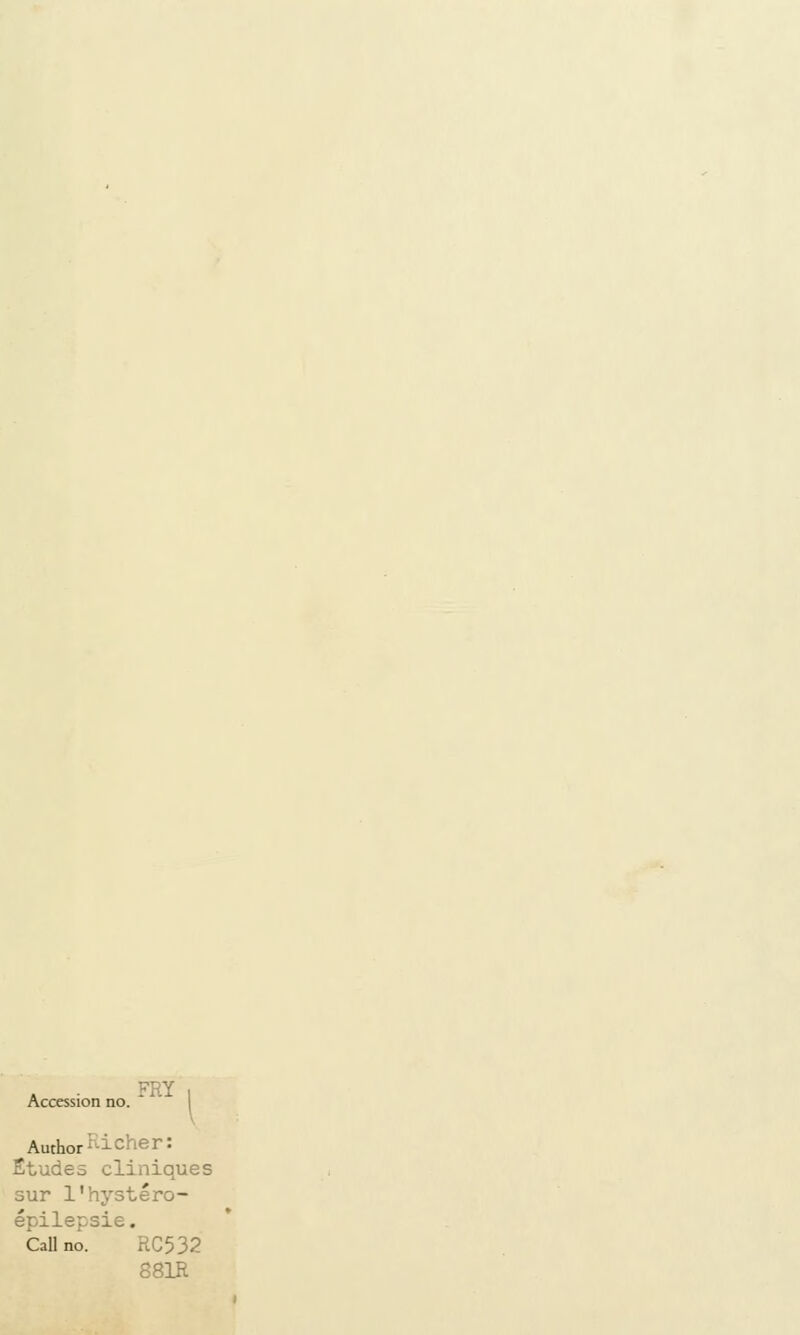 FRY Accession no. Author ficher: Etudes cliniques sur l'hystéro- épilepsie. Call no. HC532 S81R