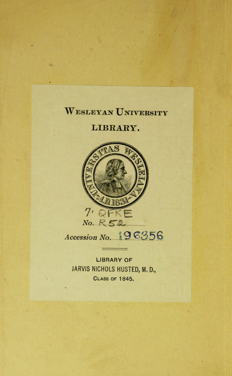 WEsiiEYAsr University LIBRARY. 7' QFKE No.J&SJLi Accession No. i9.£.s3.5'6 LIBRARY OF JARVIS NICHOLS HUSTED, M. D„ Class of 1845.