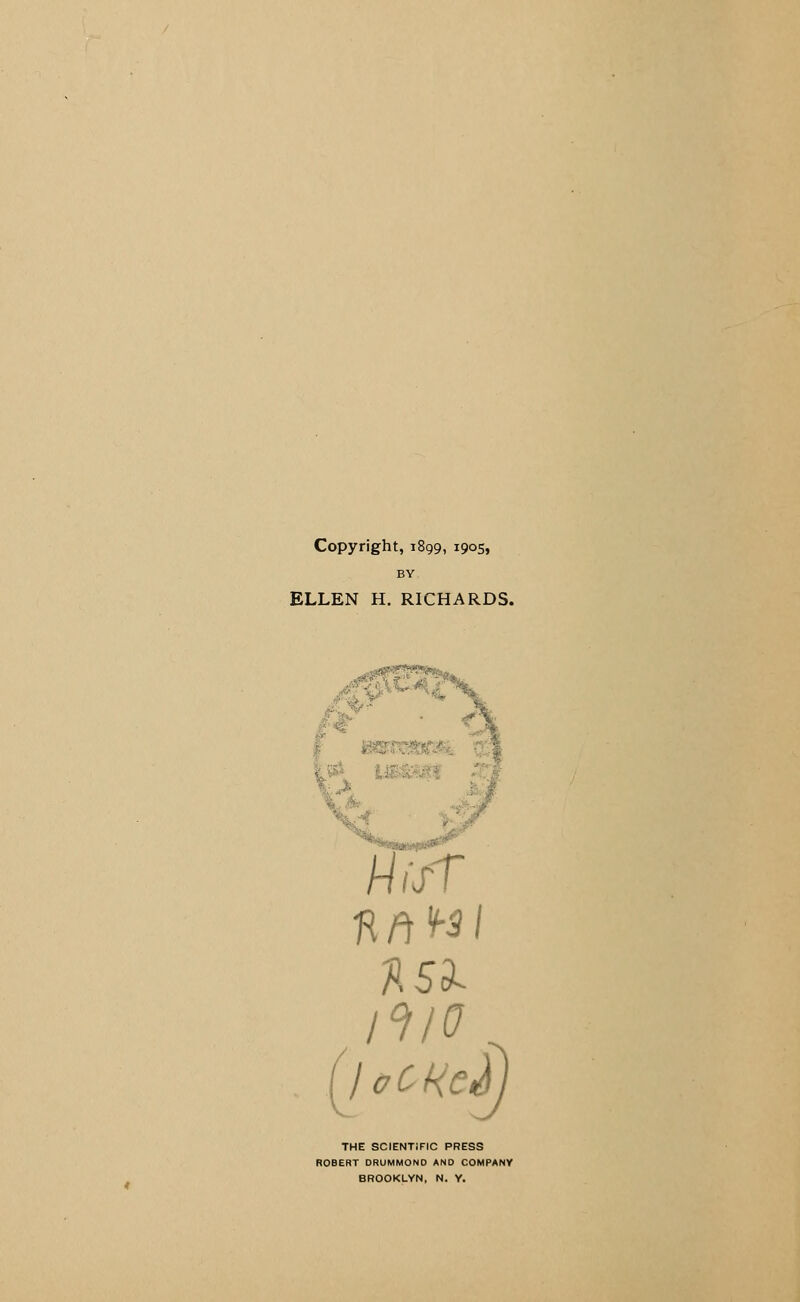 Copyright, 1899, 1905, BY ELLEN H. RICHARDS. HifT Art**/ I°ll0 THE SCIENTIFIC PRESS ROBERT DRUMMOND AND COMPANY BROOKLYN, N. Y.