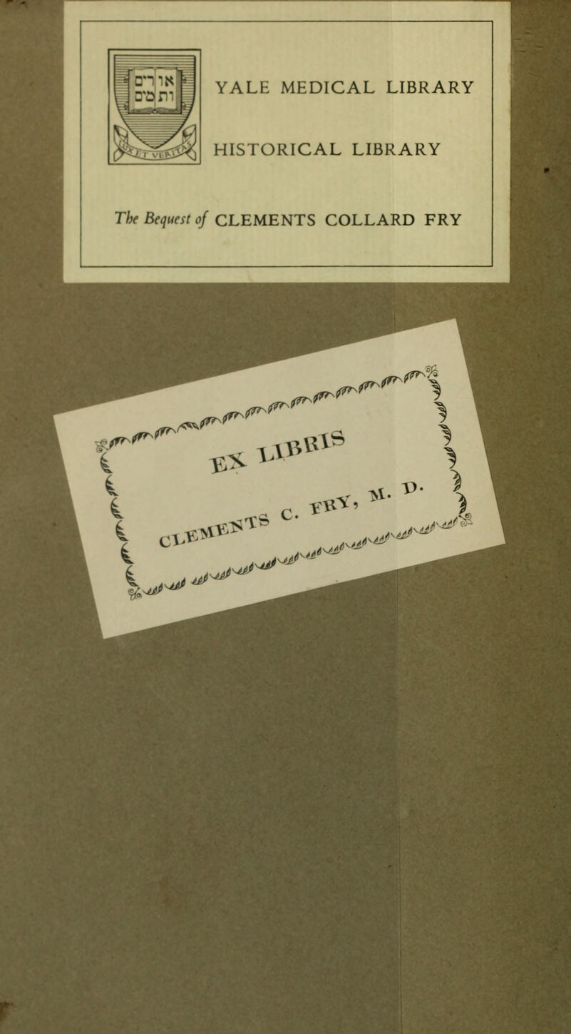 YALE MEDICAL LIBRARY HISTORICAL LIBRARY The Bequest of CLEMENTS COLLARD FRY \ ****** ^-^