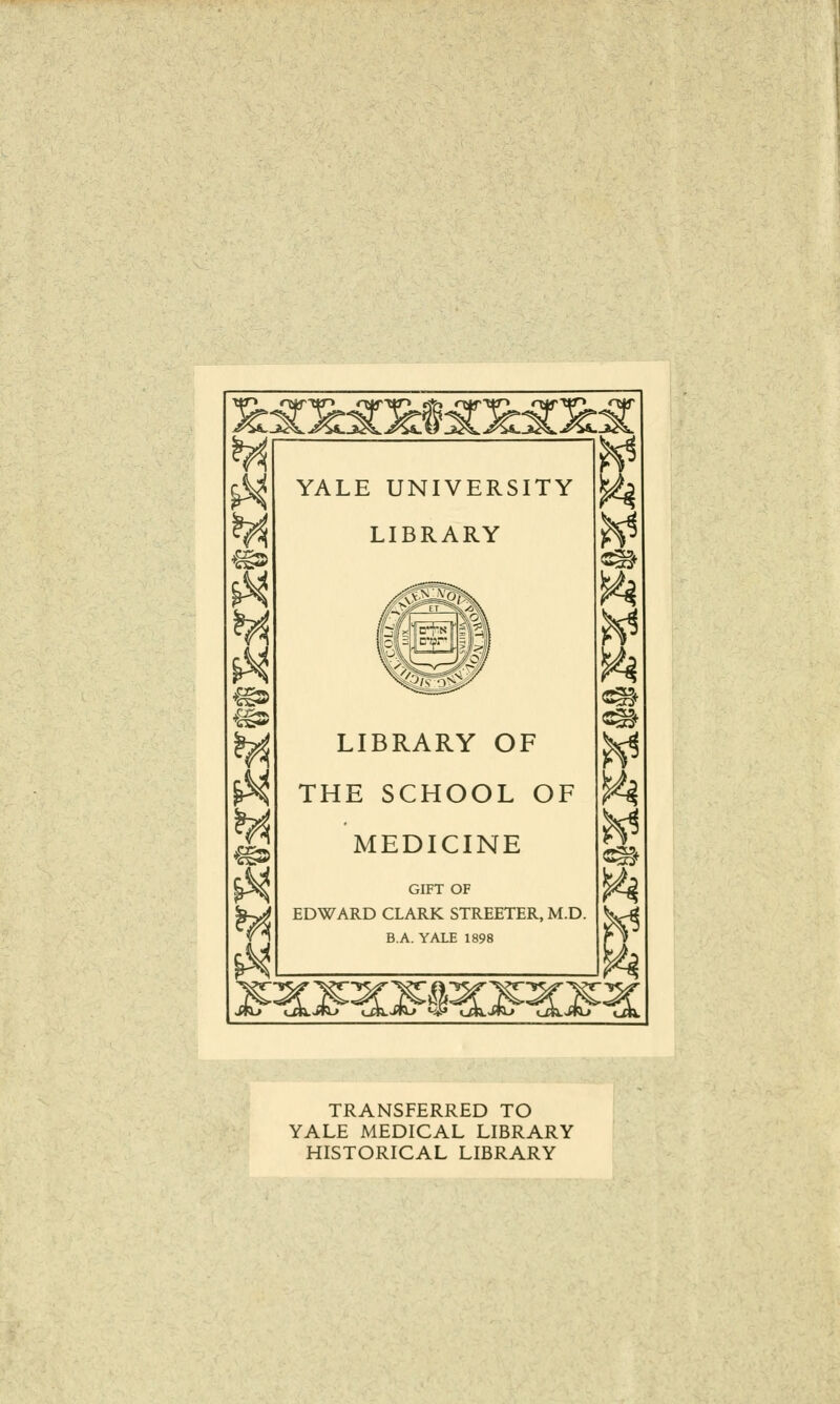 €§» ££** » YALE UNIVERSITY LIBRARY LIBRARY OF THE SCHOOL OF MEDICINE GIFT OF EDWARD CLARK STREETER, M.D. B.A. YALE 1898 «#» okjfc-» akjta TRANSFERRED TO YALE MEDICAL LIBRARY HISTORICAL LIBRARY