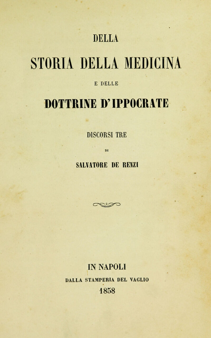 DELLA STORIA DELLA MEDICINA E DELLE DOTTRINE D'IPPOCRATE DISCORSI TRE SALVATORE DE RENZI cr<5^g*o IN NAPOLI DALLA STAMPERIA DEL VAGLIO 1858