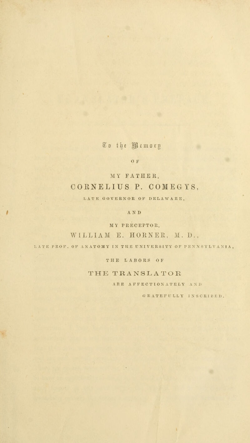 to t b e ET £ ni 0 r )r 0 F MY FATHER, COKNELIUS P. COMEGYS, I. ATE GOVERNOR OF DELAWARE, AN D MY PRECEPTOR, WILLIAM E. HORNEK, M. D., l.ATE PROF. OP ANATOMY IN THE UNIVERSITY OF PENNSYLVANIA, THE LABORS OF THE TRANSLATOR ARE AFFECTIONATELY A N J i ORATEFFLLY INSCRIBED.