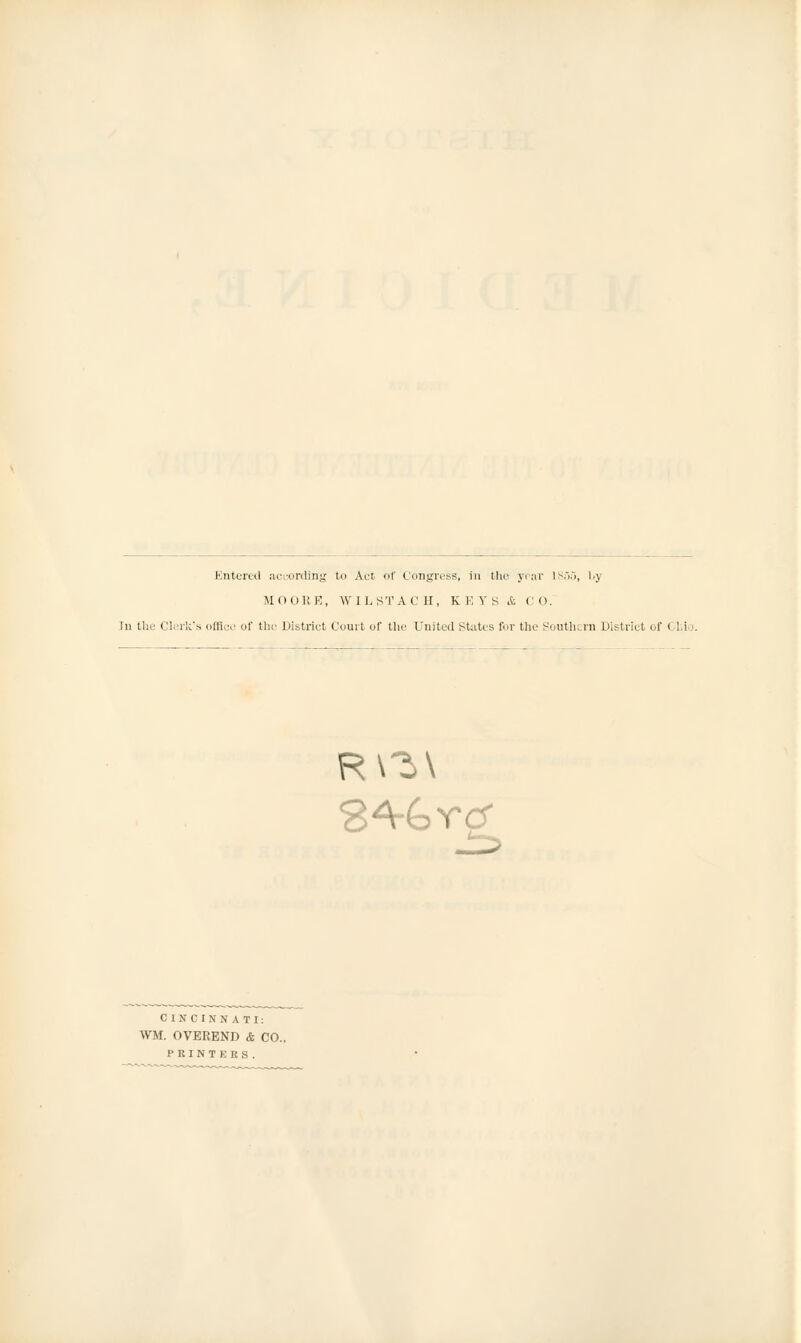 Entered aci,-ording to Act. of Congress, in the year 1S55, by M 0 0 RE, WIL S T A C II, K E Y S & C 0. In the Clerk's office of the District Court of the United States for the Southern District of Ohio. CINCINNATI: WM. OVEREND & CO.. PRINTERS. RVM S4-6rcf 3