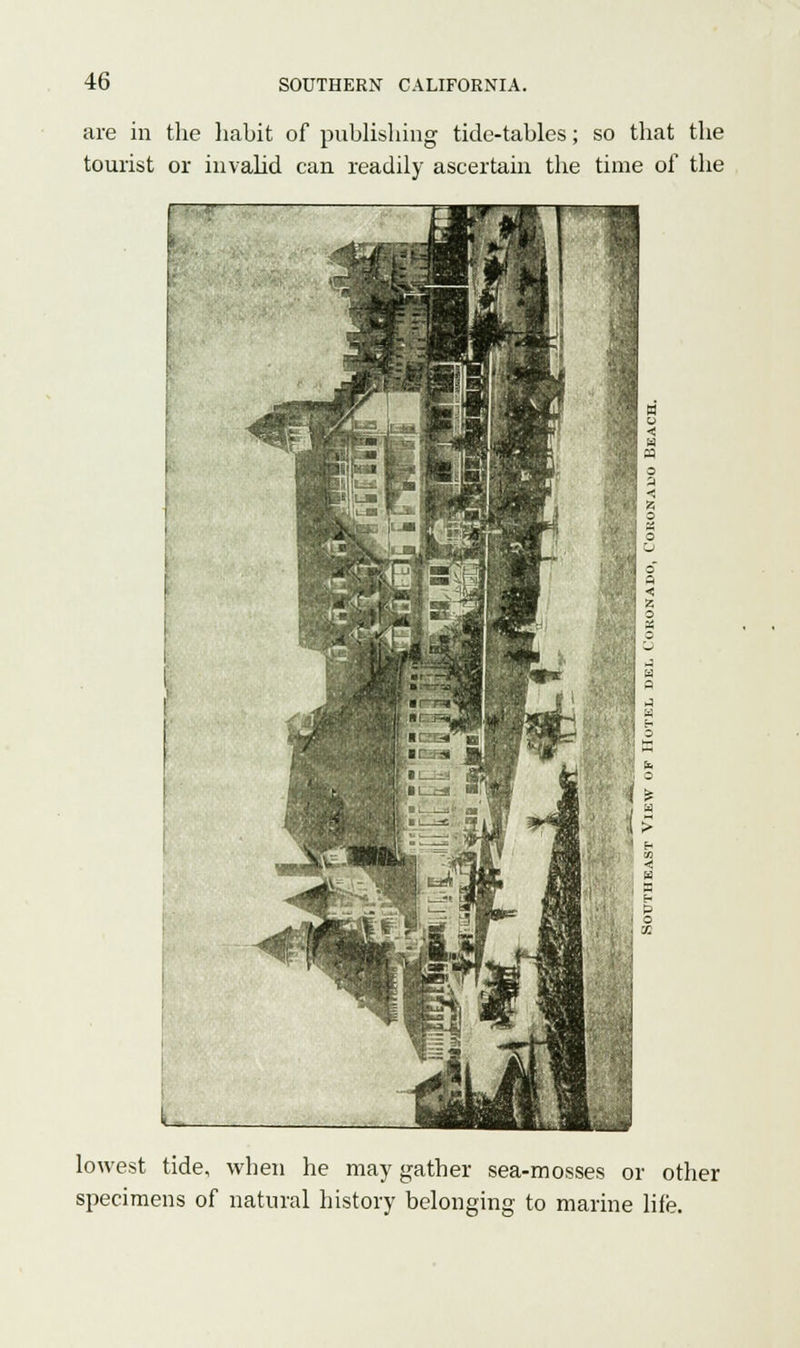 are in the habit of publishing tide-tables; so that the tourist or invalid, can readily ascertain the time of the lowest tide, when he may gather sea-mosses or other specimens of natural history belonging to marine life.