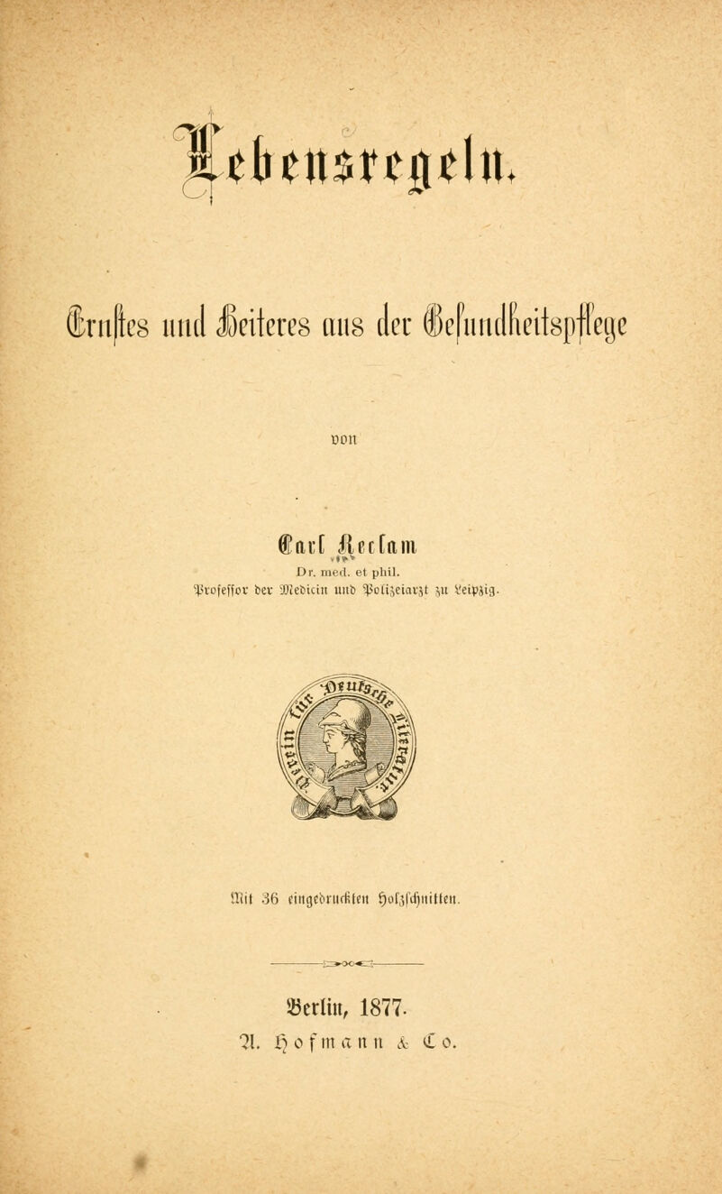 HiHninitltk % ®ru|ic8 und Weiteres uns der defiuidluntspjlegc Don fad llectam Dr. med. et phil. 5ßrofeffor bev iOIeMcüt unb 5ßotijeiat|t yu Veipjtg. ölil 36 «ttgtbntcfifen JjofjfdjititfMt. öeriut, 1877. 21. f) o f in a n n & Co.