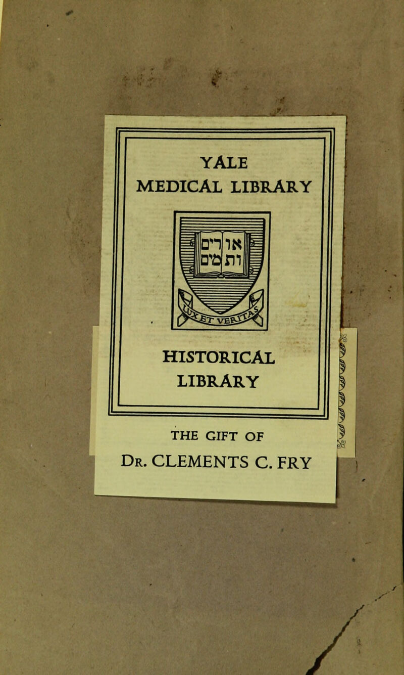 YALE MEDICAL LIBRARY HISTORICAL LIBRARY THE GIFT OF Dr. CLEMENTS C. FRY