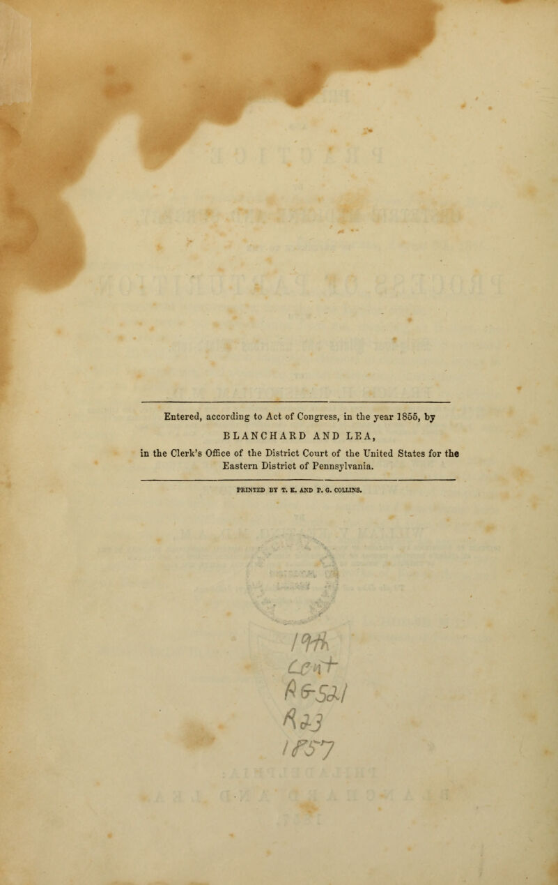 Entered, according to Act of Congress, in the year 1855, by BLANCHARD AND LEA, in the Clerk's Office of the District Court of the United States for the Eastern District of Pennsylvania. PRINTED BY T. K. AND P. G. COLLINS. Irfh Kd-3 irsy