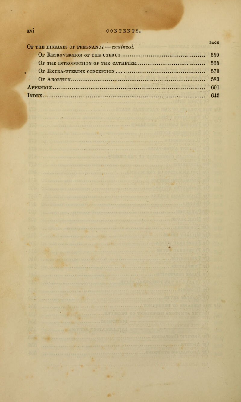PAGE Op the diseases of pregnancy — continued. Of ^Retroversion of the uterus 559 Of the introduction of the catheter 565 Of Extra-uterine conception 570 Of Abortion 583 Appendix 601 Index G43