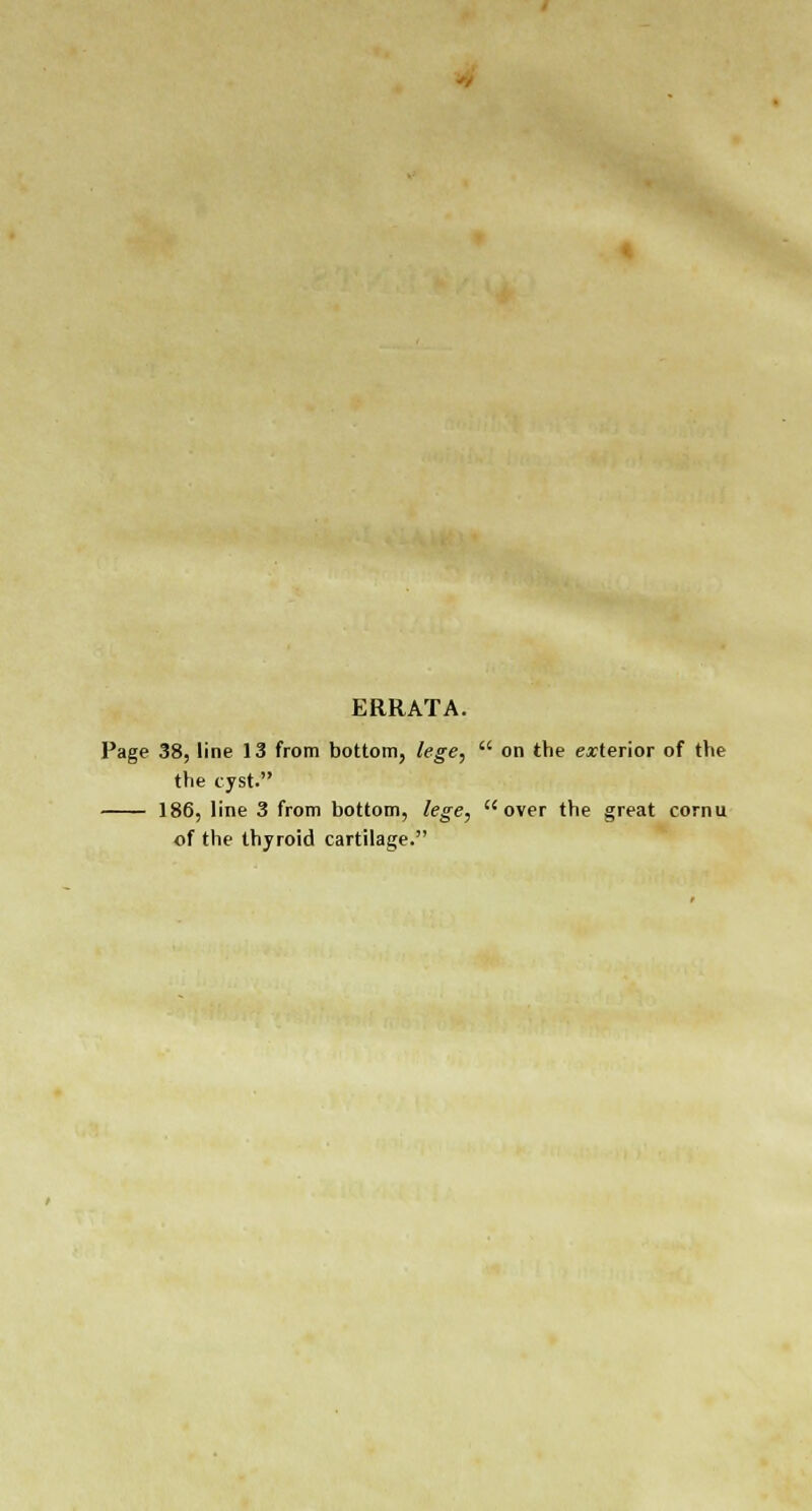 ERRATA. Page 38, line 13 from bottom, lege,  on the exterior of the the cyst. 186, line 3 from bottom, lege, over the great cornu of the thyroid cartilage.
