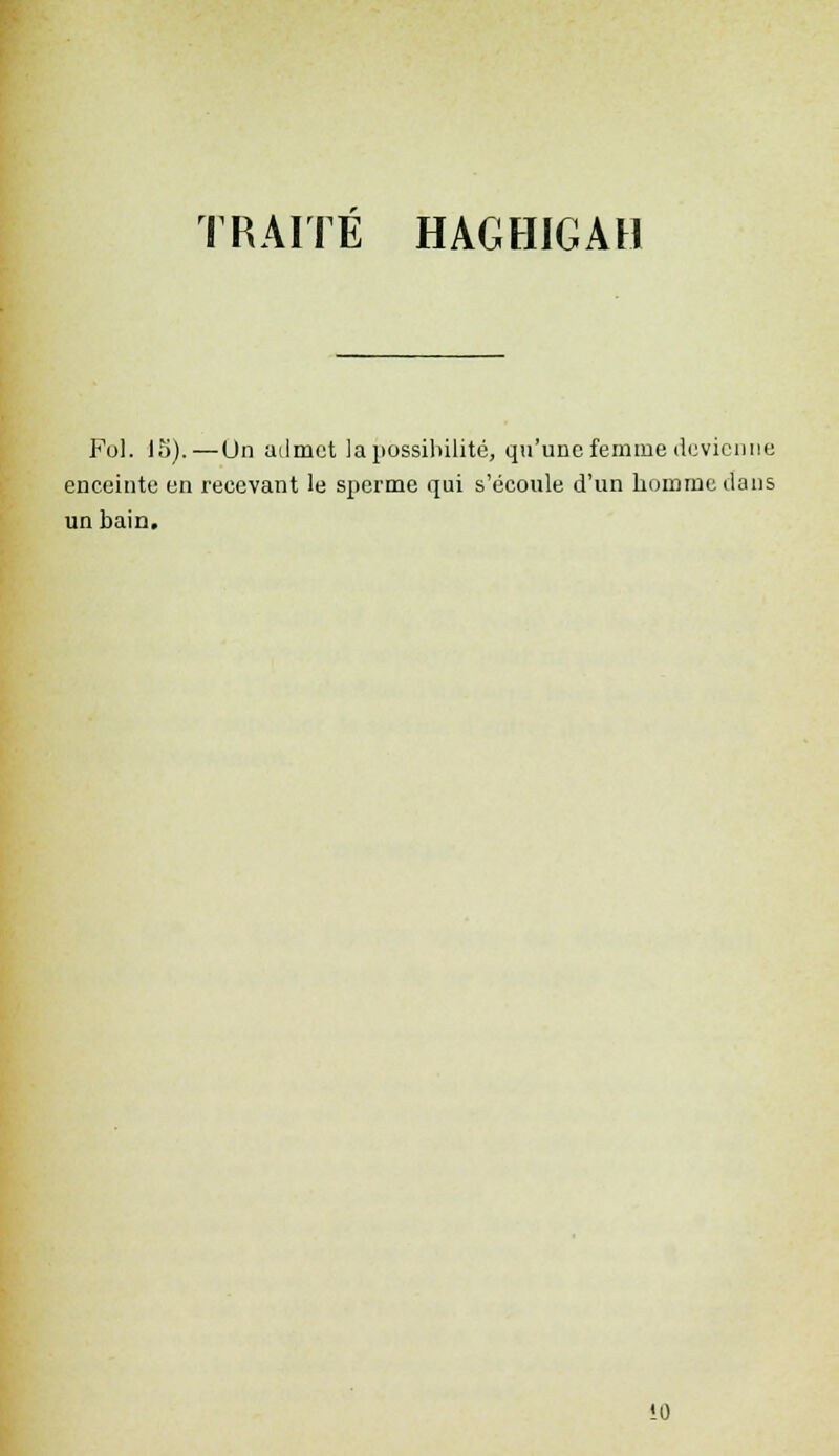 TRAITÉ HAGHIGAH Fol. 15).—Un admet la possibilité, qu'une femme devienne enceinte en recevant le sperme qui s'écoule d'un homme dans un bain. 10