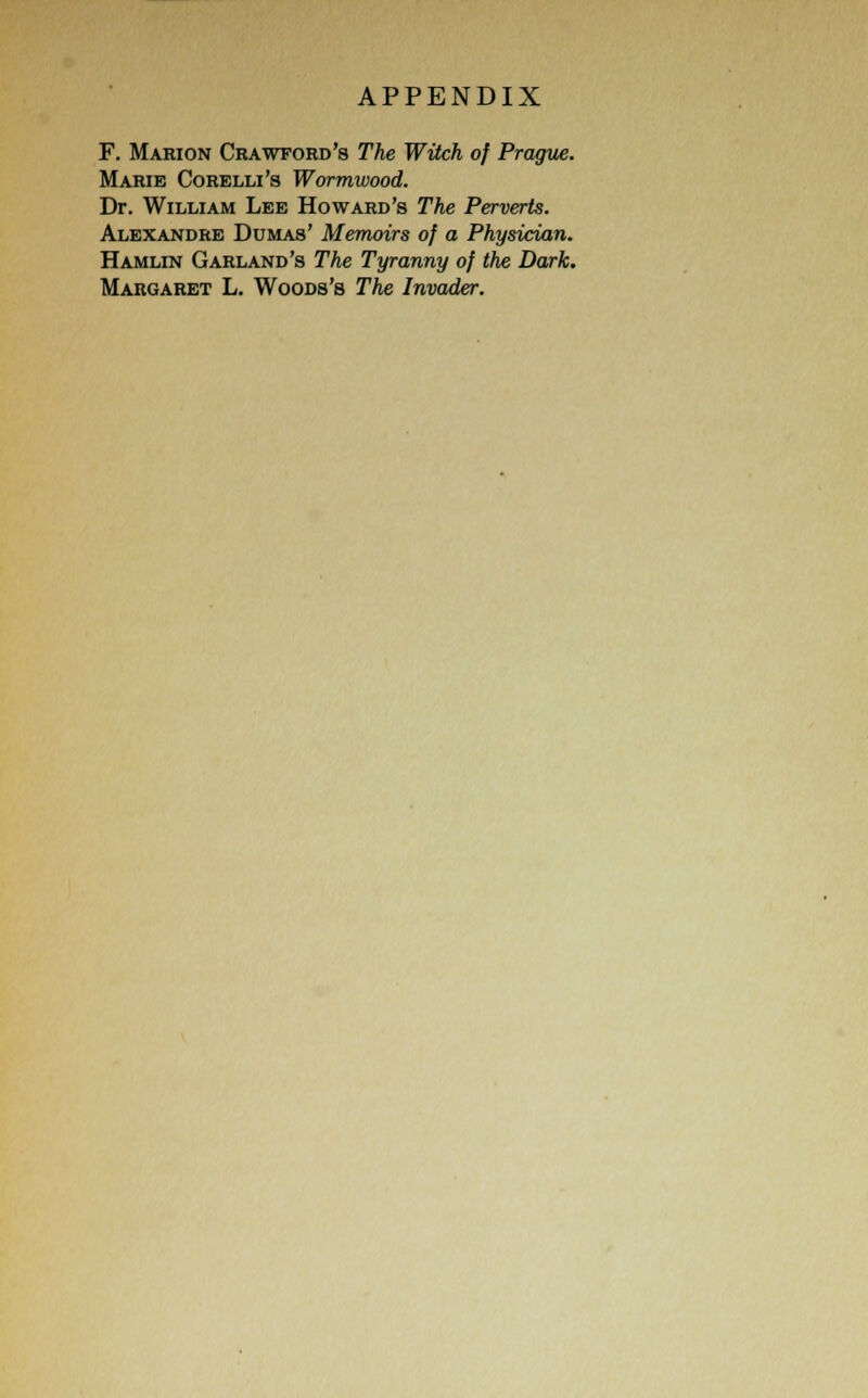 F. Marion Crawford's The Witch of Prague. Marie Corelli's Wormwood. Dr. William Lee Howard's The Perverts. Alexandre Dumas' Memoirs of a Physician. Hamlin Garland's The Tyranny of the Dark. Margaret L. Woods's The Invader.
