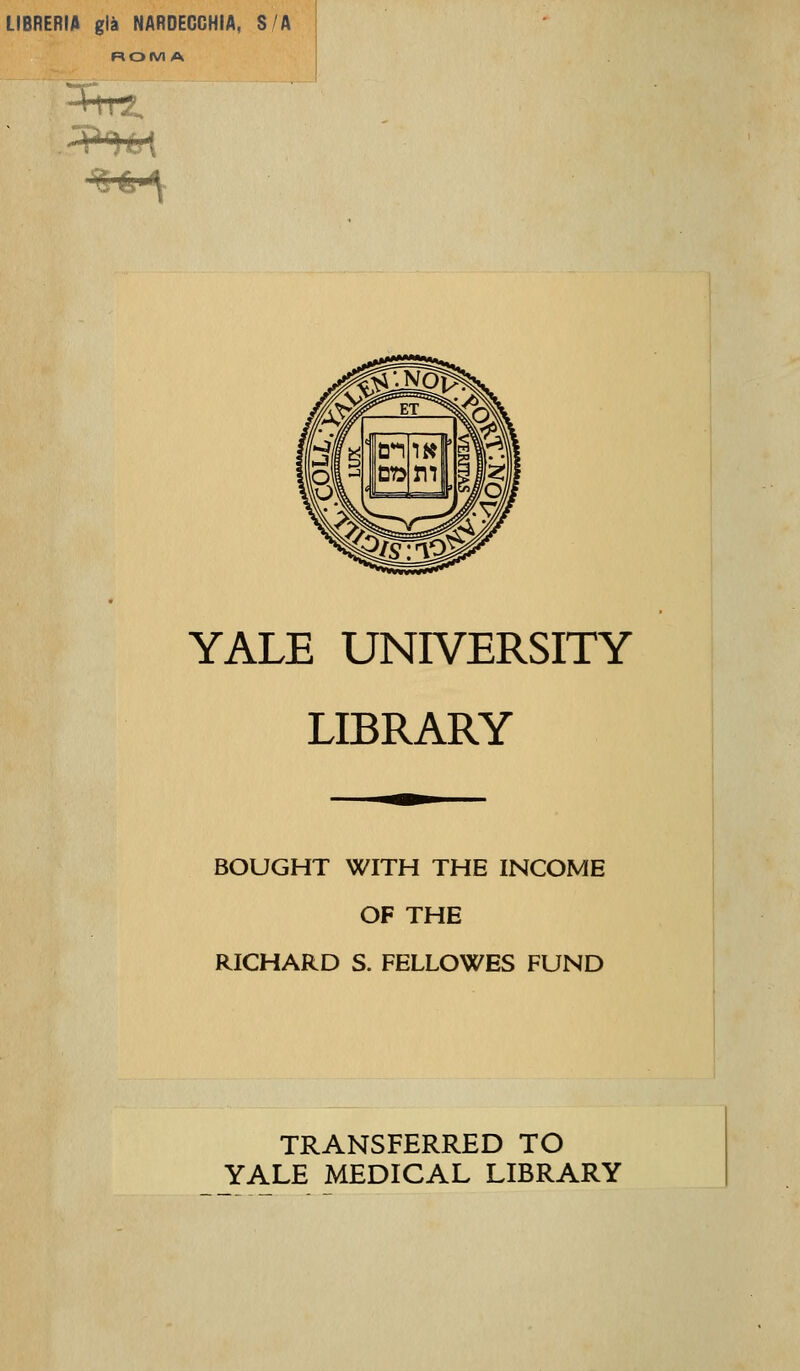 LIBRERIA già NARDECGHIA, SA Ti Cf^V YALE UNIVERSITY LIBRARY BOUGHT WITH THE INCOME OF THE RICHARD S. FELLOWES FUND TRANSFERRED TO YALE MEDICAL LIBRARY