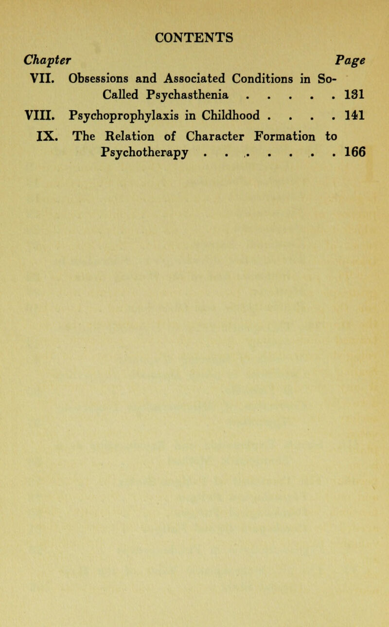 Chapter Page VII. Obsessions and Associated Conditions in So- Called Psychasthenia 181 VIII. Psychoprophylaxis in Childhood .... 141 IX. The Relation of Character Formation to Psychotherapy . 166