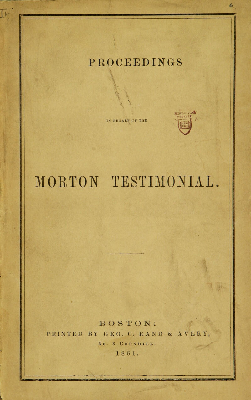 PIIOCEEDINGS w IN BEdALF OP THE J,IBPftB« MORTON TESTIMONIAL. BOSTON: PRINTED BY GEO. C. RAND & AVERY, Xo. 3 Corn HILL. 186 1. ■ -^' ^-'^^'T'^l